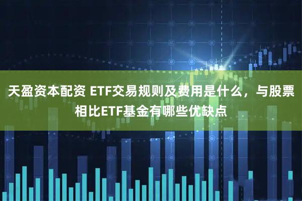 天盈资本配资 ETF交易规则及费用是什么，与股票相比ETF基金有哪些优缺点