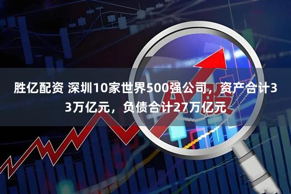 胜亿配资 深圳10家世界500强公司，资产合计33万亿元，负债合计27万亿元