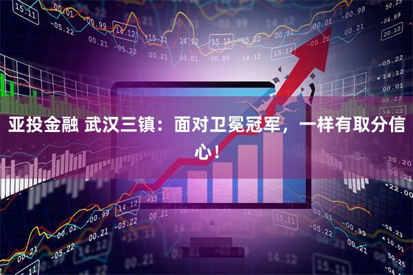 亚投金融 武汉三镇：面对卫冕冠军，一样有取分信心！