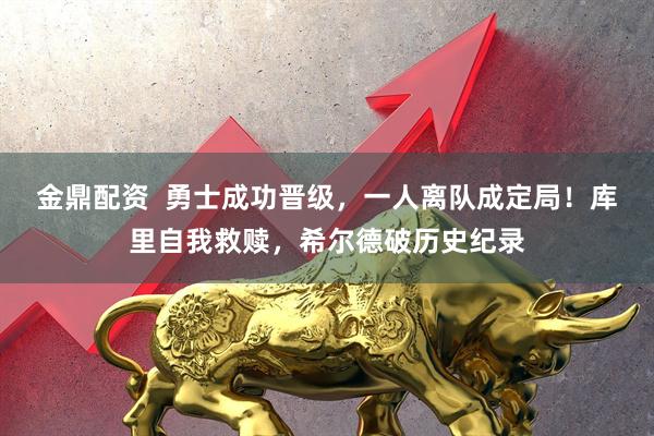 金鼎配资  勇士成功晋级，一人离队成定局！库里自我救赎，希尔德破历史纪录