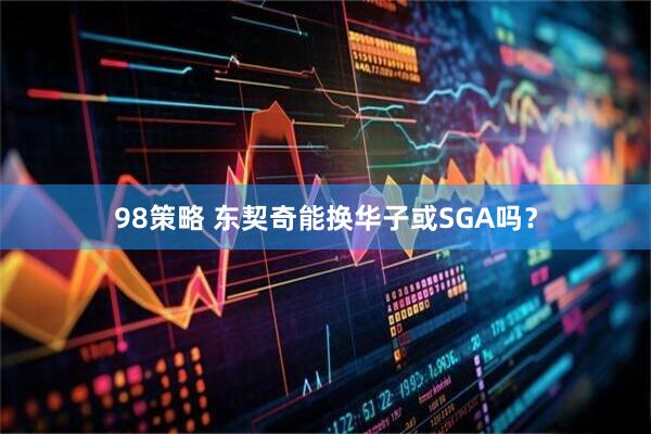 98策略 东契奇能换华子或SGA吗？