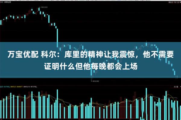 万宝优配 科尔：库里的精神让我震惊，他不需要证明什么但他每晚都会上场