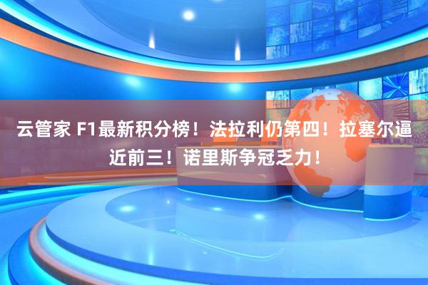 云管家 F1最新积分榜！法拉利仍第四！拉塞尔逼近前三！诺里斯争冠乏力！