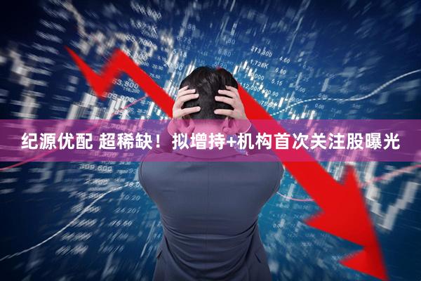 纪源优配 超稀缺！拟增持+机构首次关注股曝光