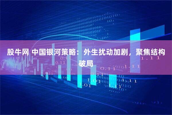 股牛网 中国银河策略：外生扰动加剧，聚焦结构破局