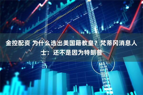 金控配资 为什么选出美国籍教皇？梵蒂冈消息人士：还不是因为特朗普