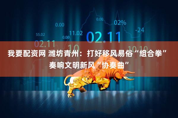 我要配资网 潍坊青州：打好移风易俗“组合拳” 奏响文明新风“协奏曲”