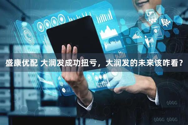 盛康优配 大润发成功扭亏，大润发的未来该咋看？