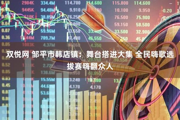 双悦网 邹平市韩店镇：舞台搭进大集 全民嗨歌选拔赛嗨翻众人