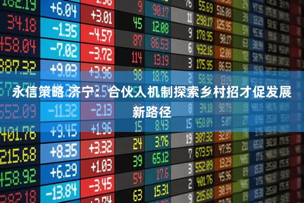 永信策略 济宁：合伙人机制探索乡村招才促发展新路径
