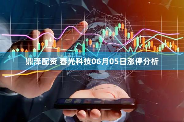 鼎泽配资 春光科技06月05日涨停分析