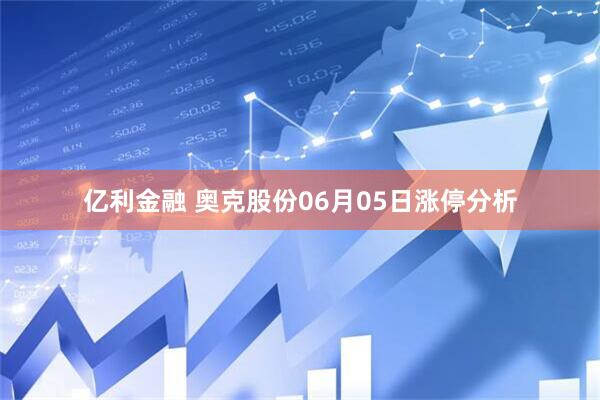 亿利金融 奥克股份06月05日涨停分析