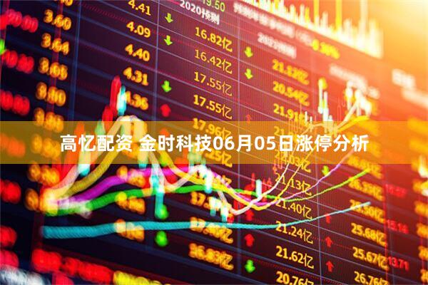 高忆配资 金时科技06月05日涨停分析