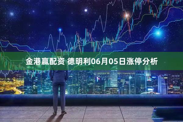 金港赢配资 德明利06月05日涨停分析