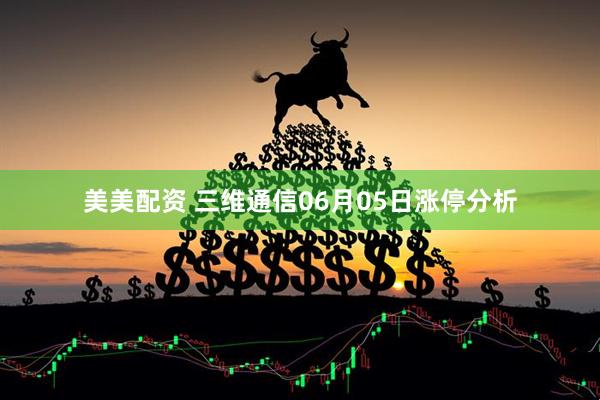 美美配资 三维通信06月05日涨停分析