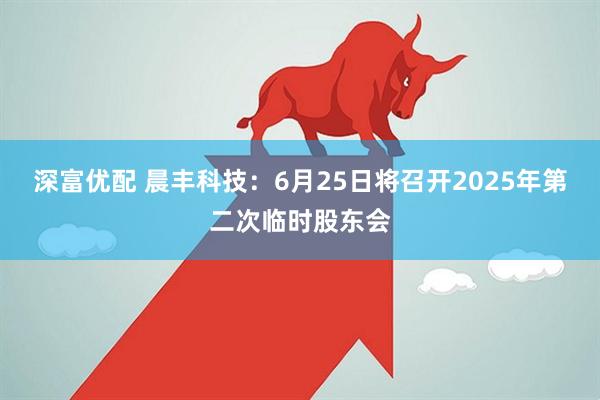 深富优配 晨丰科技：6月25日将召开2025年第二次临时股东会