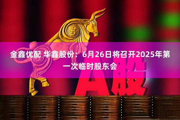 金鑫优配 华鑫股份：6月26日将召开2025年第一次临时股东会