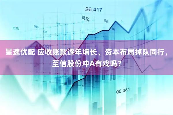 星速优配 应收账款逐年增长、资本布局掉队同行，至信股份冲A有戏吗？