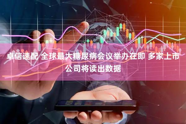 卓信速配 全球最大糖尿病会议举办在即 多家上市公司将读出数据
