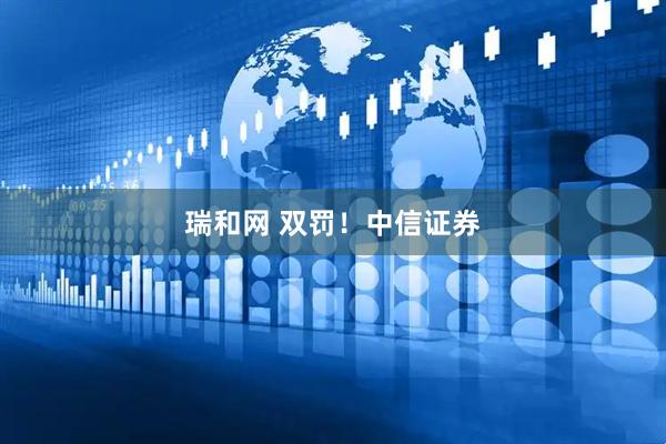 瑞和网 双罚！中信证券