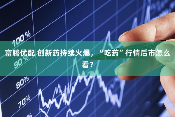 富腾优配 创新药持续火爆，“吃药”行情后市怎么看？