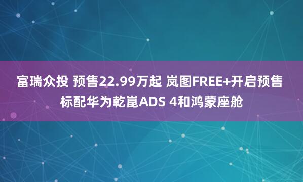 富瑞众投 预售22.99万起 岚图FREE+开启预售 标配华为乾崑ADS 4和鸿蒙座舱