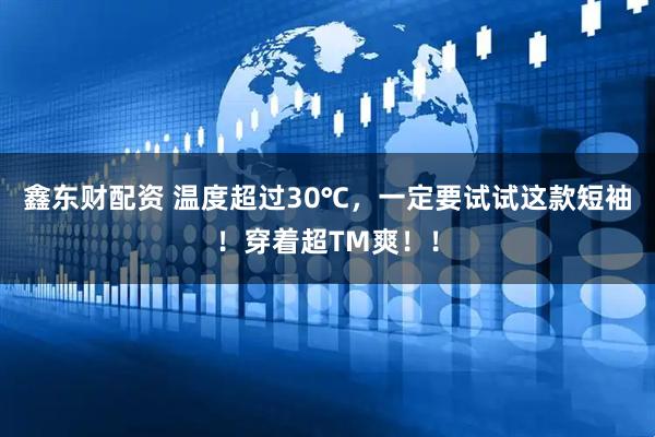 鑫东财配资 温度超过30℃，一定要试试这款短袖！穿着超TM爽！！