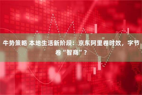 牛势策略 本地生活新阶段：京东阿里卷时效，字节卷“智商”？