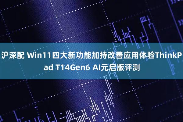 沪深配 Win11四大新功能加持改善应用体验ThinkPad T14Gen6 AI元启版评测