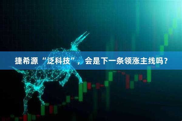 捷希源 “泛科技”，会是下一条领涨主线吗？