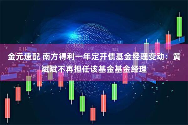 金元速配 南方得利一年定开债基金经理变动：黄斌斌不再担任该基金基金经理