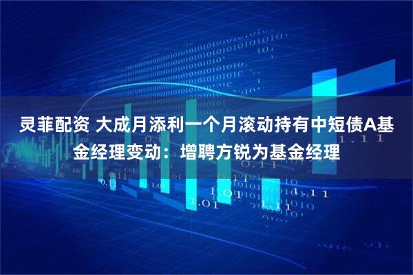 灵菲配资 大成月添利一个月滚动持有中短债A基金经理变动：增聘方锐为基金经理