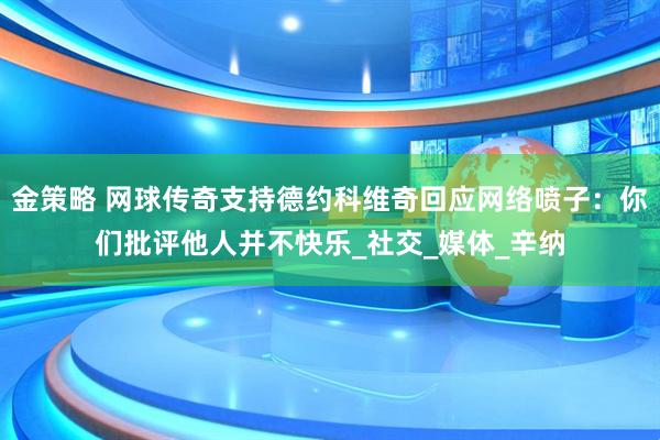 金策略 网球传奇支持德约科维奇回应网络喷子：你们批评他人并不快乐_社交_媒体_辛纳