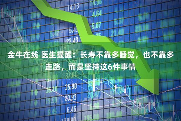 金牛在线 医生提醒：长寿不靠多睡觉，也不靠多走路，而是坚持这6件事情