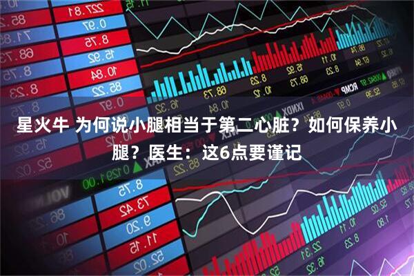 星火牛 为何说小腿相当于第二心脏？如何保养小腿？医生：这6点要谨记
