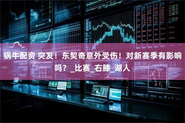 锅牛配资 突发！东契奇意外受伤！对新赛季有影响吗？_比赛_右膝_湖人