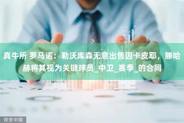 真牛所 罗马诺：勒沃库森无意出售因卡皮耶，滕哈赫将其视为关键球员_中卫_赛季_的合同