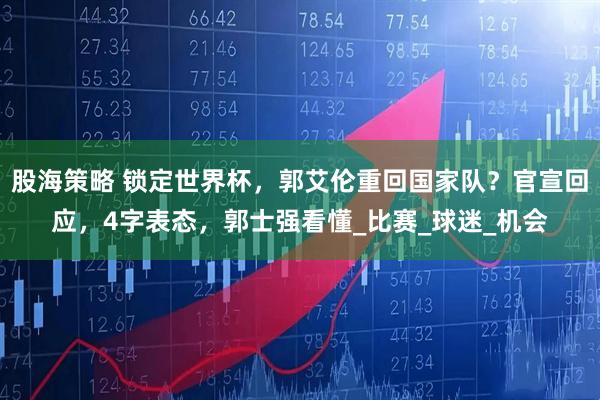 股海策略 锁定世界杯，郭艾伦重回国家队？官宣回应，4字表态，郭士强看懂_比赛_球迷_机会