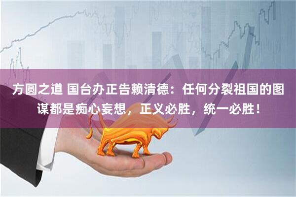 方圆之道 国台办正告赖清德：任何分裂祖国的图谋都是痴心妄想，正义必胜，统一必胜！