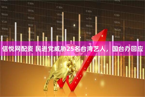 信悦网配资 民进党威胁25名台湾艺人，国台办回应