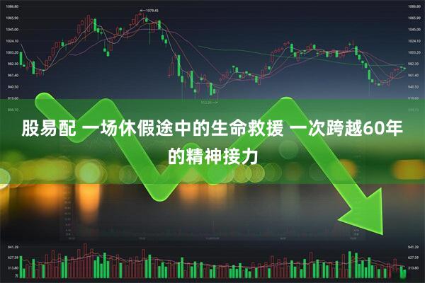 股易配 一场休假途中的生命救援 一次跨越60年的精神接力