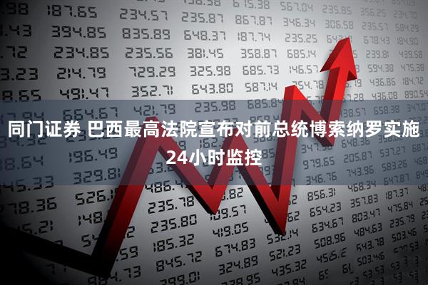 同门证券 巴西最高法院宣布对前总统博索纳罗实施24小时监控