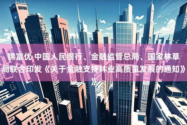 锦富优 中国人民银行、金融监管总局、国家林草局联合印发《关于金融支持林业高质量发展的通知》