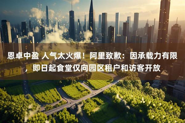 恩卓中盈 人气太火爆！阿里致歉：因承载力有限，即日起食堂仅向园区租户和访客开放