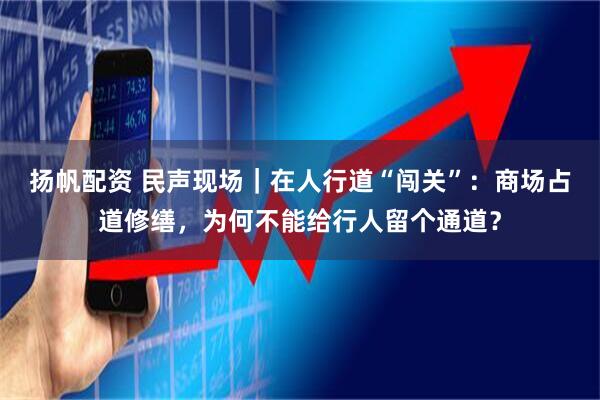 扬帆配资 民声现场｜在人行道“闯关”：商场占道修缮，为何不能给行人留个通道？