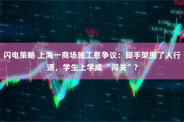 闪电策略 上海一商场施工惹争议：脚手架围了人行道，学生上学成 “闯关”？