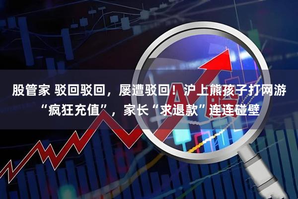 股管家 驳回驳回，屡遭驳回！沪上熊孩子打网游“疯狂充值”，家长“求退款”连连碰壁