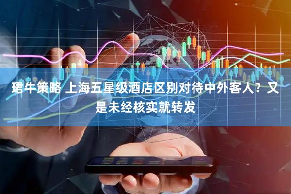 珺牛策略 上海五星级酒店区别对待中外客人？又是未经核实就转发