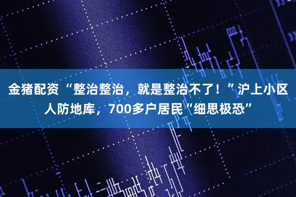 金猪配资 “整治整治，就是整治不了！”沪上小区人防地库，700多户居民“细思极恐”