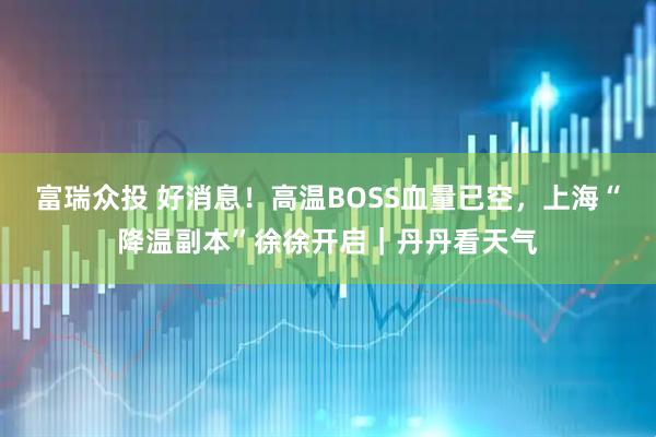 富瑞众投 好消息！高温BOSS血量已空，上海“降温副本”徐徐开启｜丹丹看天气
